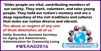 Quote from Kathy Greenlee about WEAAD2016. 'Older People are vital, contributing members of our society. They work, volunteer, and raise young people. They hold our nation's memory and are a deep repository of the rich traditions and cultures that make our nation diverse and vibrant.'